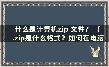 什么是计算机zip 文件？ （.zip是什么格式？如何在电脑上打开）